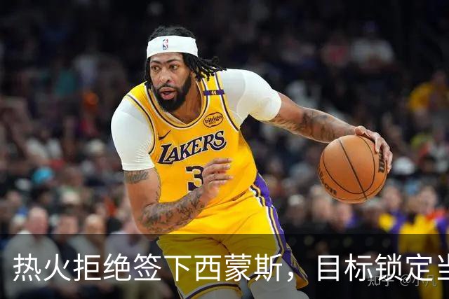 热火拒绝签下西蒙斯，目标锁定当下胜利